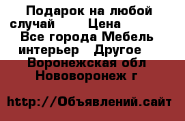 Подарок на любой случай!!!! › Цена ­ 2 500 - Все города Мебель, интерьер » Другое   . Воронежская обл.,Нововоронеж г.